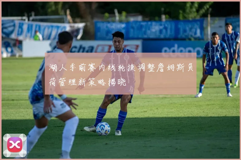 湖人季前赛内线轮换调整詹姆斯负荷管理新策略揭晓