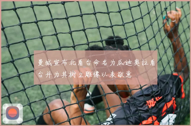 曼城宣布北看台命名为瓜迪奥拉看台并为其树立雕像以表敬意