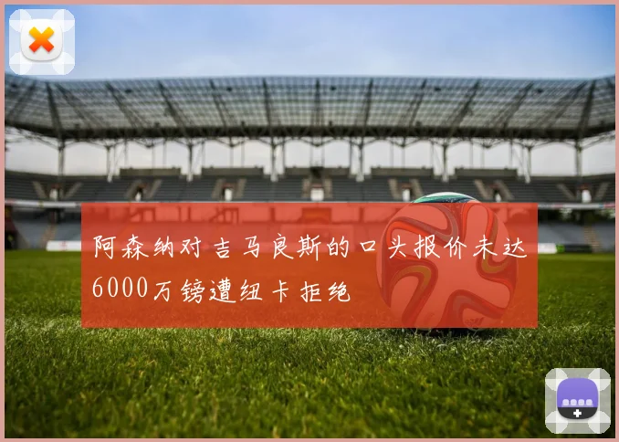 阿森纳对吉马良斯的口头报价未达6000万镑遭纽卡拒绝