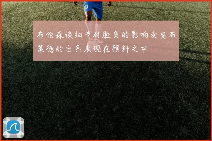 布伦森谈细节对胜负的影响麦克布莱德的出色表现在预料之中