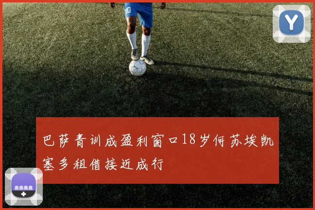 巴萨青训成盈利窗口18岁何苏埃凯塞多租借接近成行