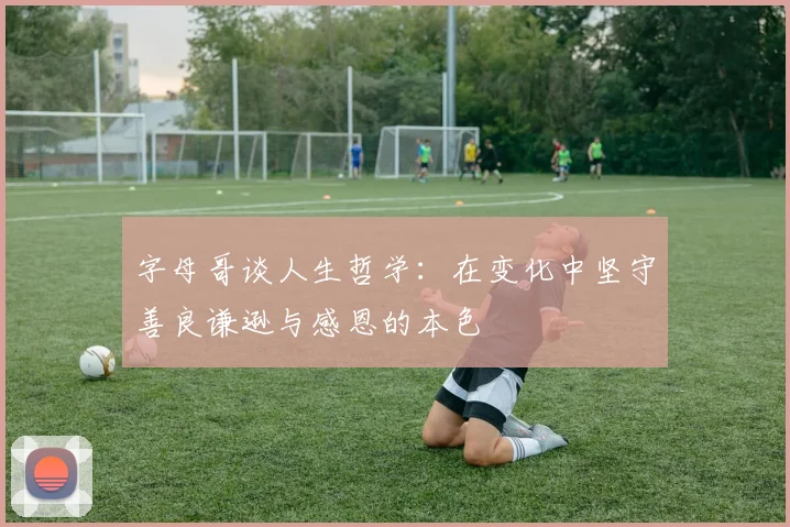 字母哥谈人生哲学：在变化中坚守善良谦逊与感恩的本色