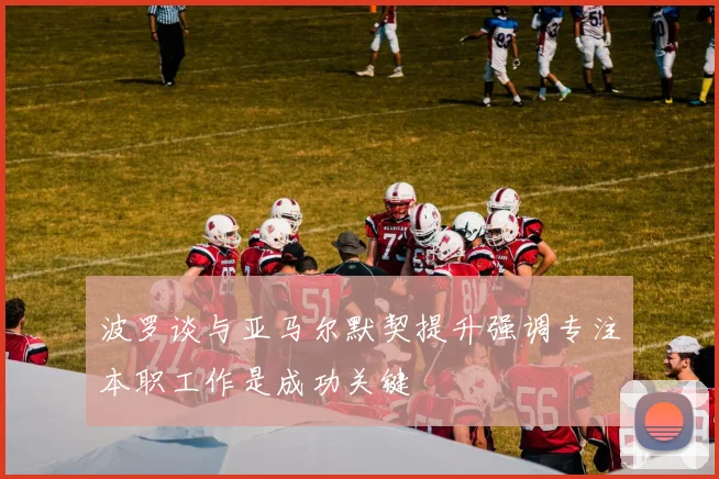 波罗谈与亚马尔默契提升强调专注本职工作是成功关键