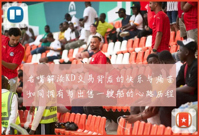 名嘴解读KD交易背后的快乐与痛苦如同拥有与出售一艘船的心路历程