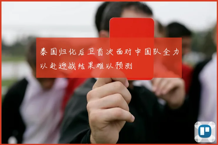 泰国归化后卫首次面对中国队全力以赴迎战结果难以预测