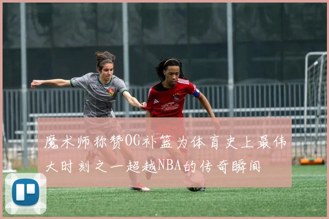 魔术师称赞OG补篮为体育史上最伟大时刻之一超越NBA的传奇瞬间