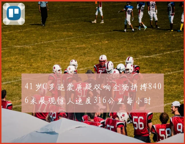 41岁C罗逆袭质疑双响全场拼搏8406米展现惊人速度316公里每小时