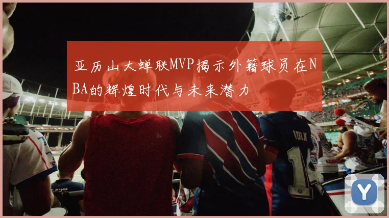 亚历山大蝉联MVP揭示外籍球员在NBA的辉煌时代与未来潜力