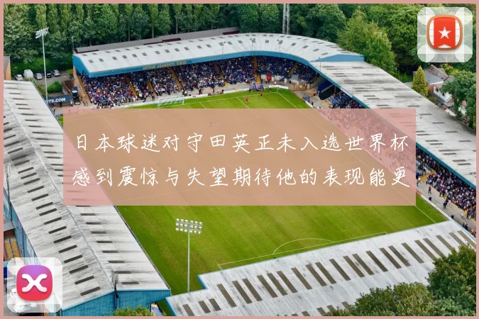 日本球迷对守田英正未入选世界杯感到震惊与失望期待他的表现能更出色