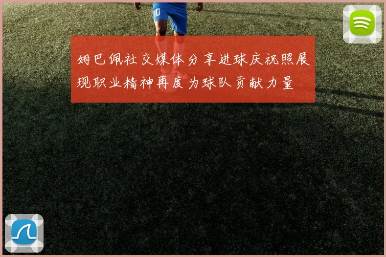 姆巴佩社交媒体分享进球庆祝照展现职业精神再度为球队贡献力量