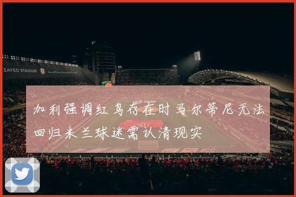 加利强调红鸟存在时马尔蒂尼无法回归米兰球迷需认清现实