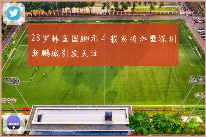 28岁韩国国脚元斗载或将加盟深圳新鹏城引发关注
