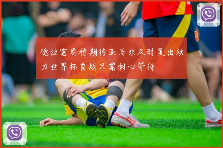 德拉富恩特期待亚马尔及时复出助力世界杯首战只需耐心等待